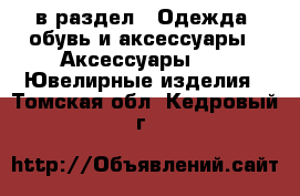  в раздел : Одежда, обувь и аксессуары » Аксессуары »  » Ювелирные изделия . Томская обл.,Кедровый г.